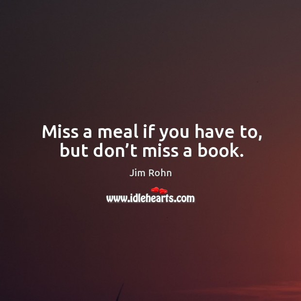 Miss a meal if you have to, but don’t miss a book. Jim Rohn Picture Quote