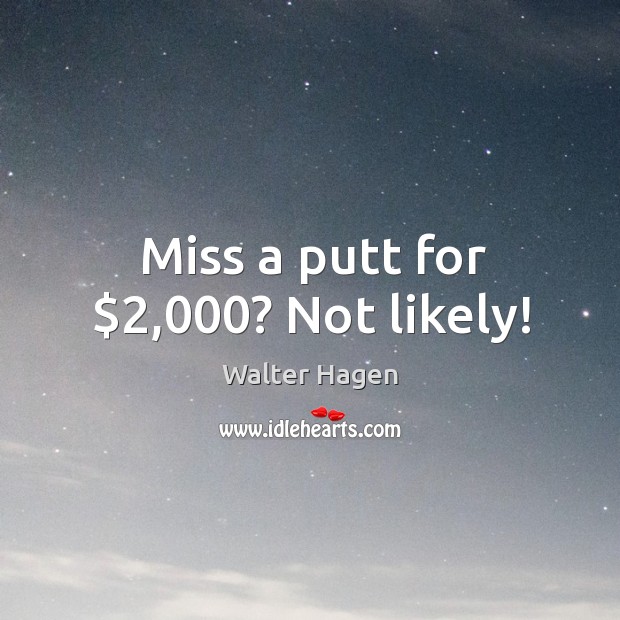 Miss a putt for $2,000? Not likely! Walter Hagen Picture Quote