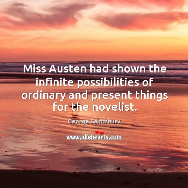 Miss austen had shown the infinite possibilities of ordinary and present things for the novelist. George Saintsbury Picture Quote
