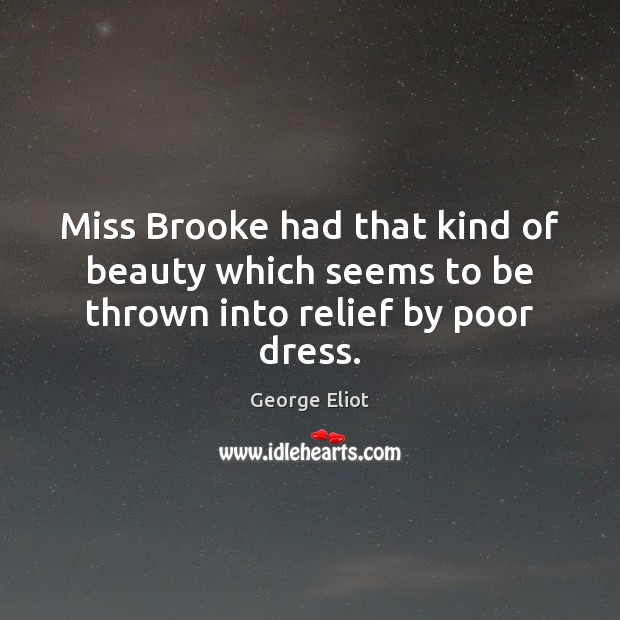 Miss Brooke had that kind of beauty which seems to be thrown into relief by poor dress. George Eliot Picture Quote