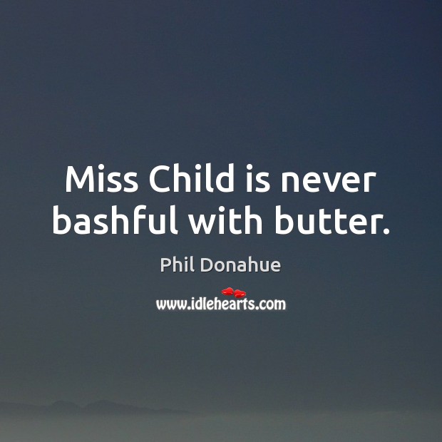 Miss Child is never bashful with butter. Phil Donahue Picture Quote