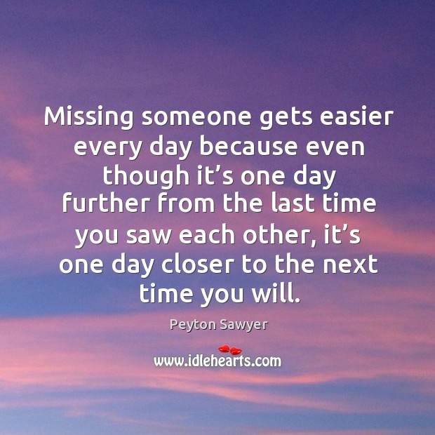 Missing someone gets easier every day because even though it’s one day Peyton Sawyer Picture Quote