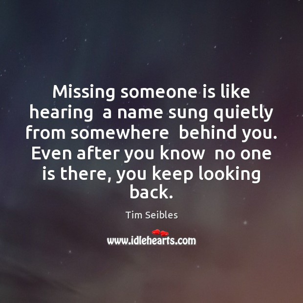Missing someone is like hearing  a name sung quietly from somewhere  behind Image