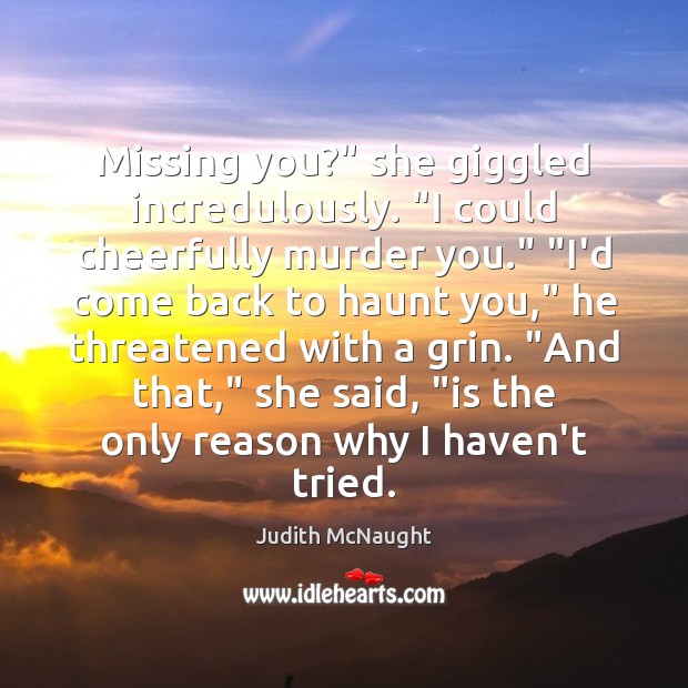 Missing you?” she giggled incredulously. “I could cheerfully murder you.” “I’d come Judith McNaught Picture Quote