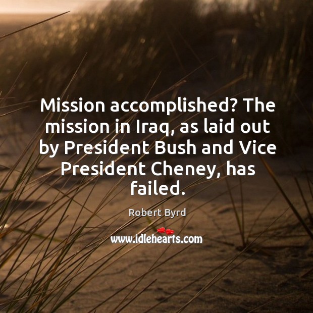 Mission accomplished? the mission in iraq, as laid out by president bush and vice president cheney, has failed. Robert Byrd Picture Quote
