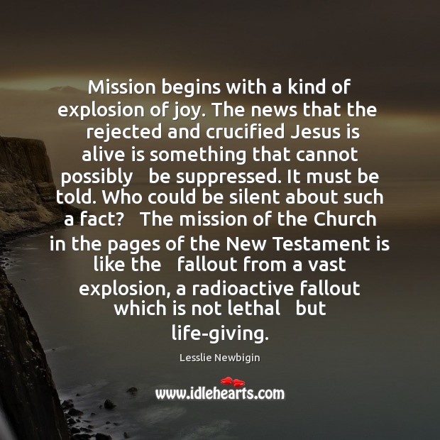 Mission begins with a kind of explosion of joy. The news that Lesslie Newbigin Picture Quote