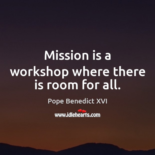 Mission is a workshop where there is room for all. Pope Benedict XVI Picture Quote