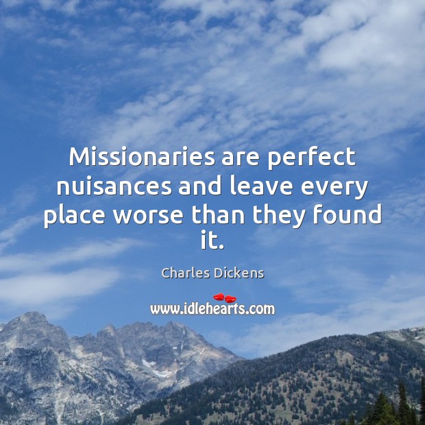 Missionaries are perfect nuisances and leave every place worse than they found it. Charles Dickens Picture Quote