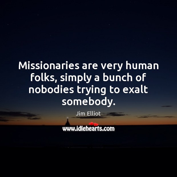 Missionaries are very human folks, simply a bunch of nobodies trying to exalt somebody. Jim Elliot Picture Quote