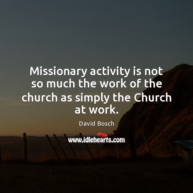 Missionary activity is not so much the work of the church as simply the Church at work. David Bosch Picture Quote