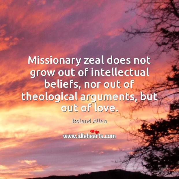 Missionary zeal does not grow out of intellectual beliefs, nor out of Roland Allen Picture Quote