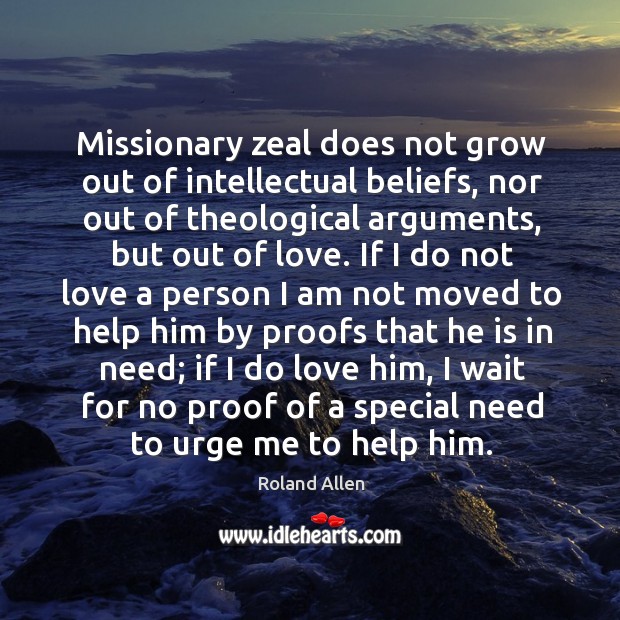 Missionary zeal does not grow out of intellectual beliefs, nor out of theological arguments, but out of love. Roland Allen Picture Quote