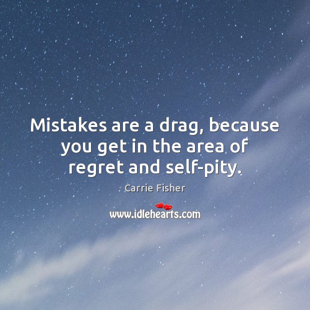 Mistakes are a drag, because you get in the area of regret and self-pity. 