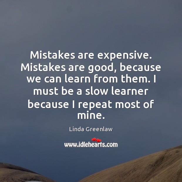 Mistakes are expensive. Mistakes are good, because we can learn from them. 