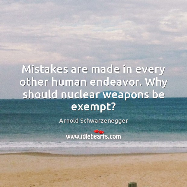 Mistakes are made in every other human endeavor. Why should nuclear weapons be exempt? Arnold Schwarzenegger Picture Quote