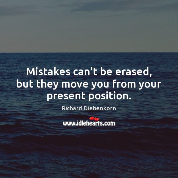 Mistakes can’t be erased, but they move you from your present position. Image