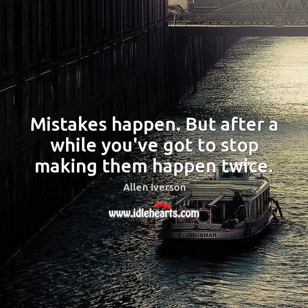 Mistakes happen. But after a while you’ve got to stop making them happen twice. Image
