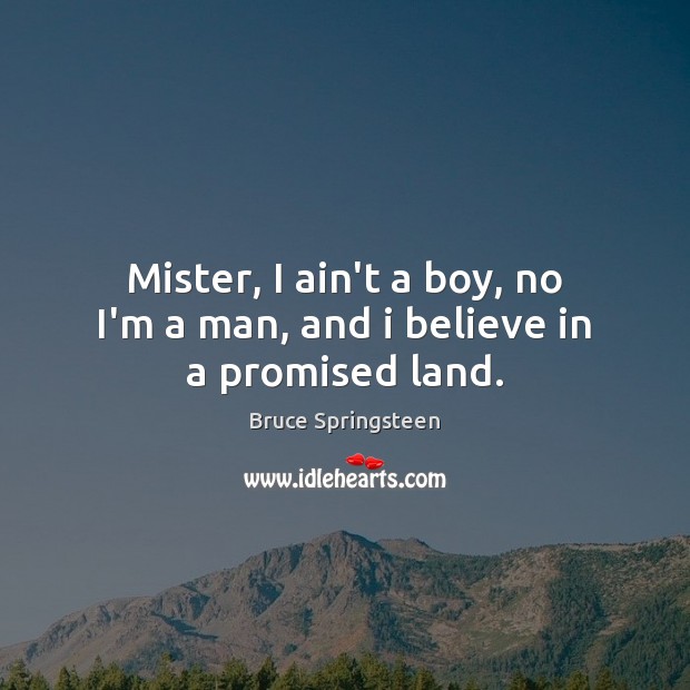 Mister, I ain’t a boy, no I’m a man, and i believe in a promised land. Bruce Springsteen Picture Quote