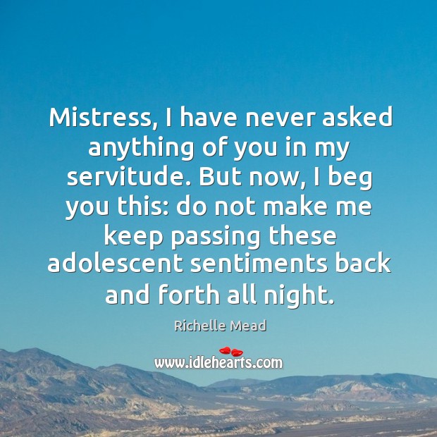 Mistress, I have never asked anything of you in my servitude. But 
