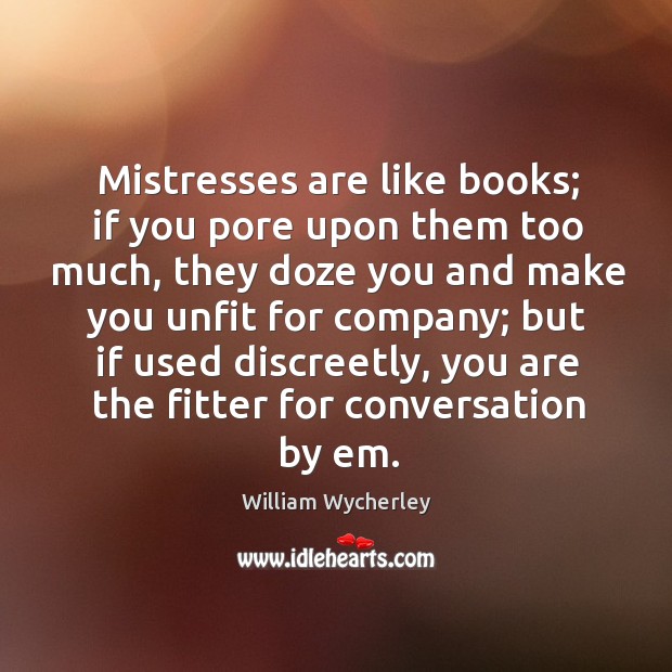 Mistresses are like books; if you pore upon them too much, they doze you and William Wycherley Picture Quote