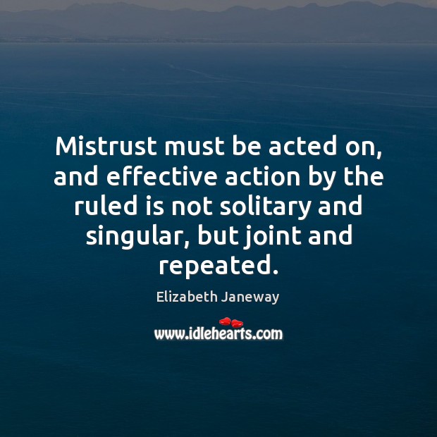 Mistrust must be acted on, and effective action by the ruled is Elizabeth Janeway Picture Quote