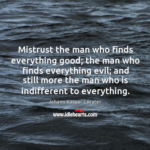 Mistrust the man who finds everything good; the man who finds everything evil; Johann Kaspar Lavater Picture Quote