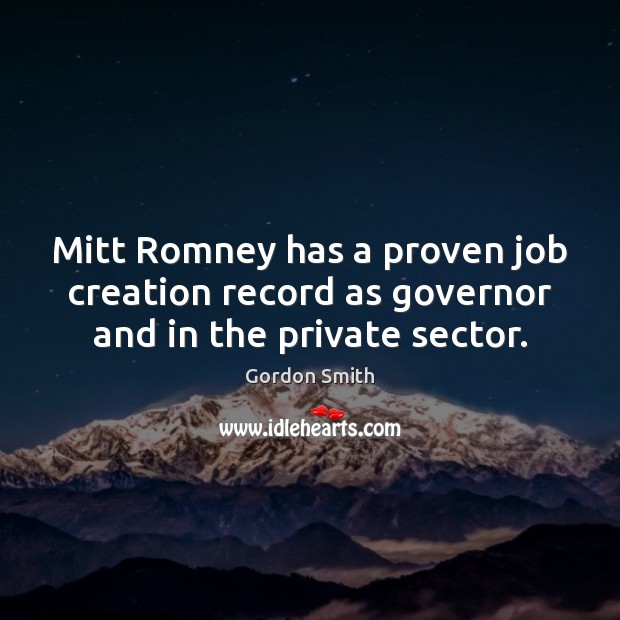 Mitt Romney has a proven job creation record as governor and in the private sector. Gordon Smith Picture Quote