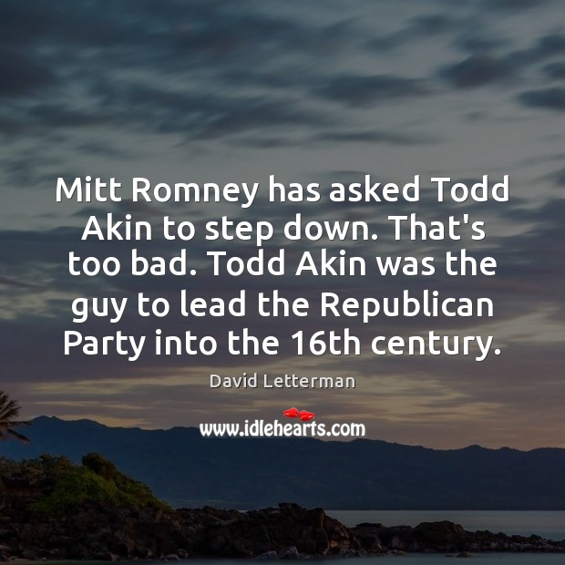 Mitt Romney has asked Todd Akin to step down. That’s too bad. David Letterman Picture Quote