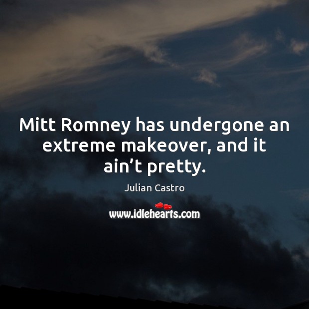 Mitt Romney has undergone an extreme makeover, and it ain’t pretty. Julian Castro Picture Quote