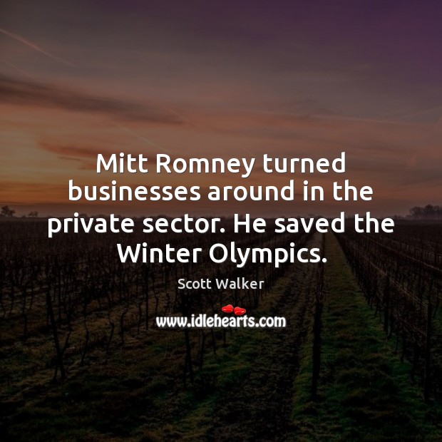 Mitt Romney turned businesses around in the private sector. He saved the Winter Olympics. Scott Walker Picture Quote