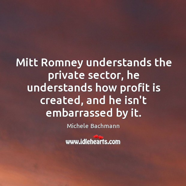 Mitt Romney understands the private sector, he understands how profit is created, Michele Bachmann Picture Quote