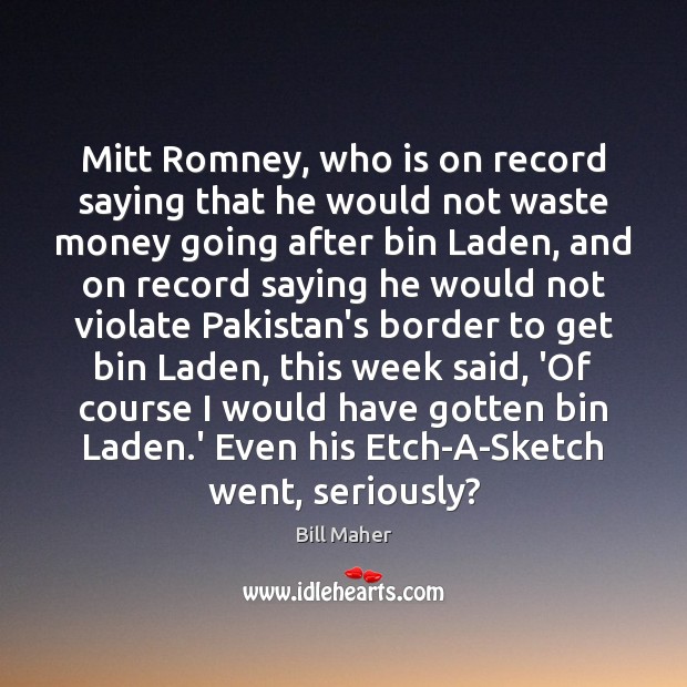 Mitt Romney, who is on record saying that he would not waste 