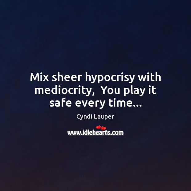 Mix sheer hypocrisy with mediocrity,  You play it safe every time… Cyndi Lauper Picture Quote