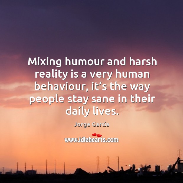 Mixing humour and harsh reality is a very human behaviour, it’s the way people stay sane in their daily lives. Jorge Garcia Picture Quote