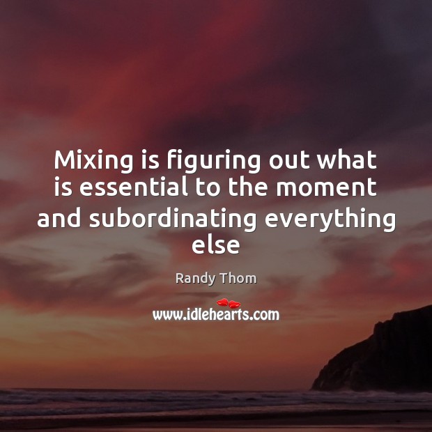 Mixing is figuring out what is essential to the moment and subordinating everything else Randy Thom Picture Quote