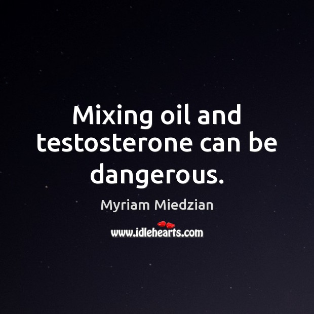 Mixing oil and testosterone can be dangerous. Myriam Miedzian Picture Quote