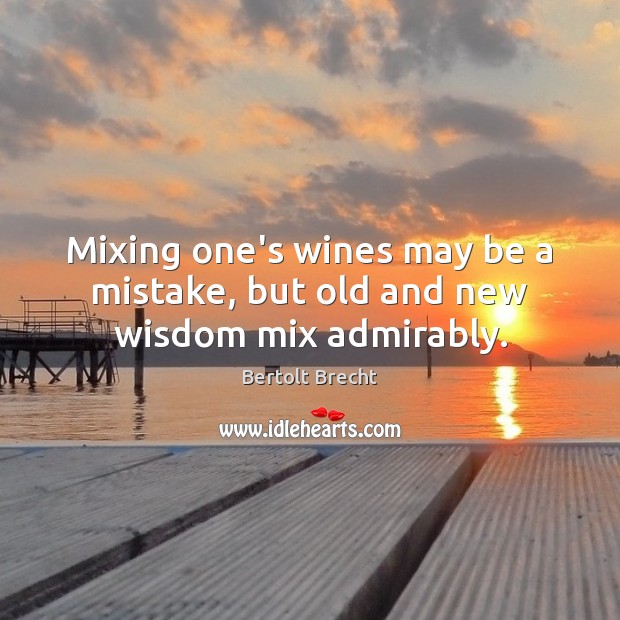 Mixing one’s wines may be a mistake, but old and new wisdom mix admirably. Bertolt Brecht Picture Quote