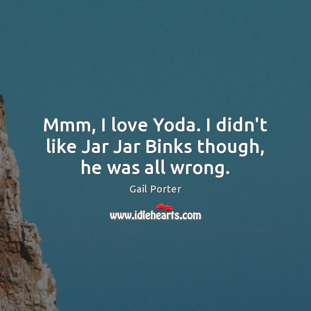 Mmm, I love Yoda. I didn’t like Jar Jar Binks though, he was all wrong. Gail Porter Picture Quote