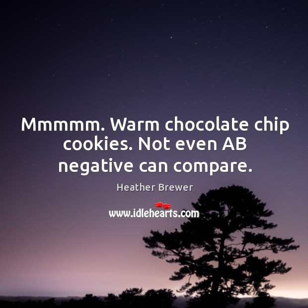 Mmmmm. Warm chocolate chip cookies. Not even AB negative can compare. Heather Brewer Picture Quote