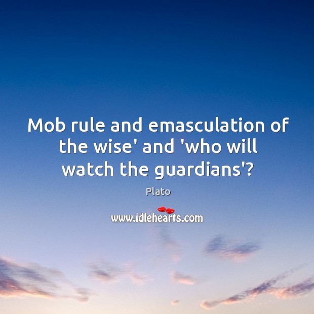 Mob rule and emasculation of the wise’ and ‘who will watch the guardians’? Plato Picture Quote