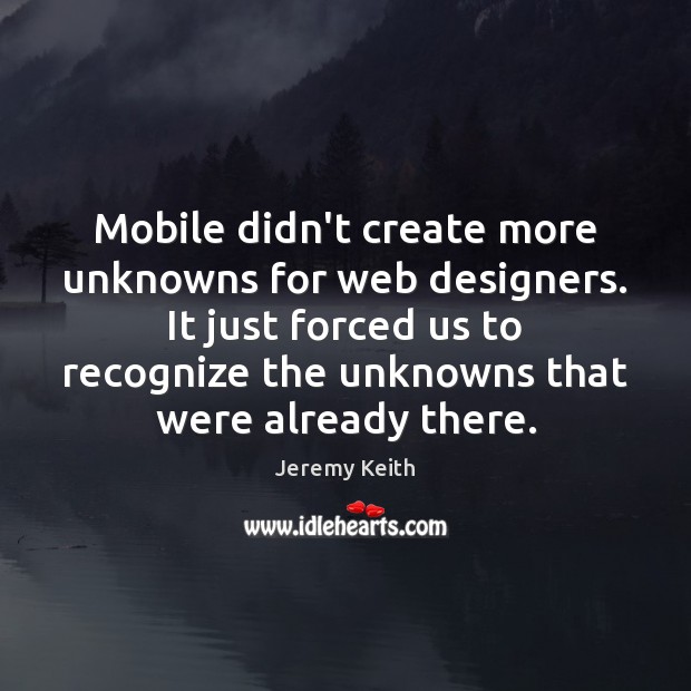 Mobile didn’t create more unknowns for web designers. It just forced us Jeremy Keith Picture Quote