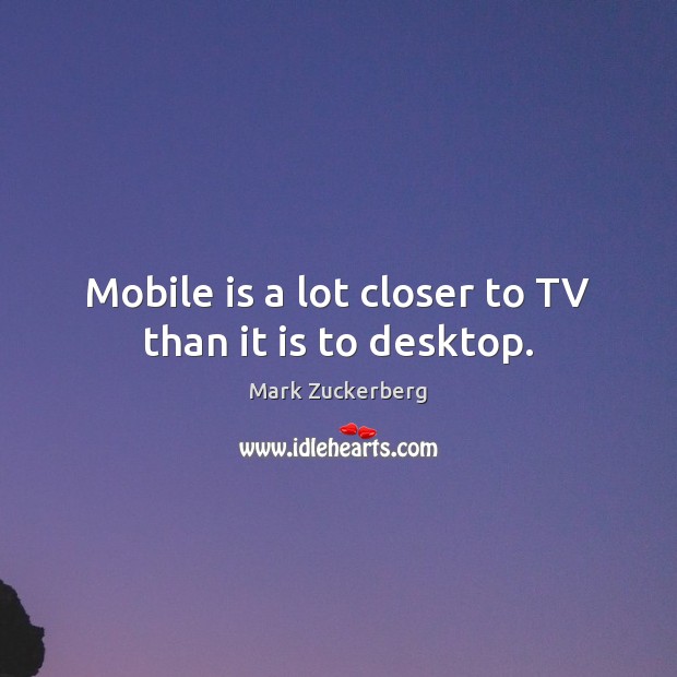 Mobile is a lot closer to TV than it is to desktop. Mark Zuckerberg Picture Quote