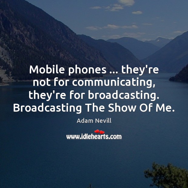 Mobile phones … they’re not for communicating, they’re for broadcasting. Broadcasting The Show Image