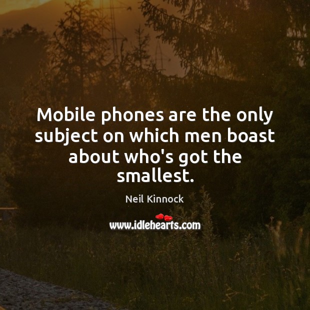 Mobile phones are the only subject on which men boast about who’s got the smallest. Neil Kinnock Picture Quote
