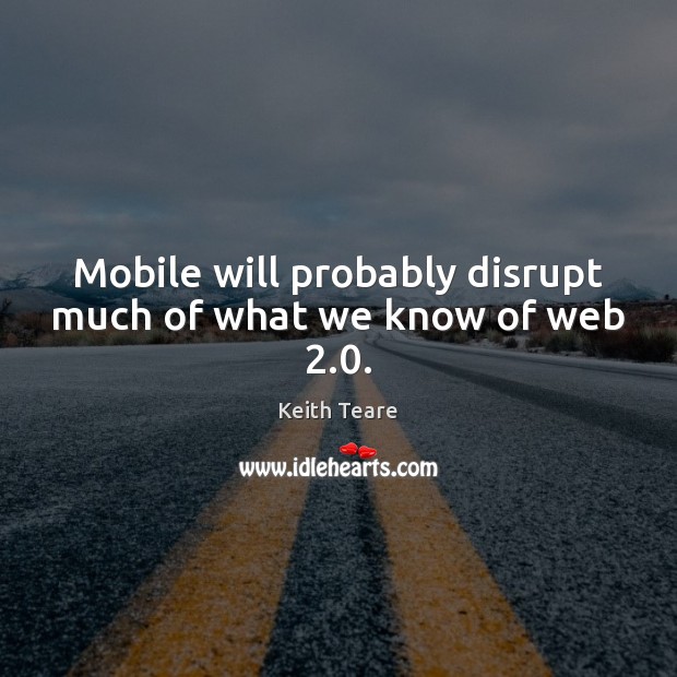 Mobile will probably disrupt much of what we know of web 2.0. Keith Teare Picture Quote