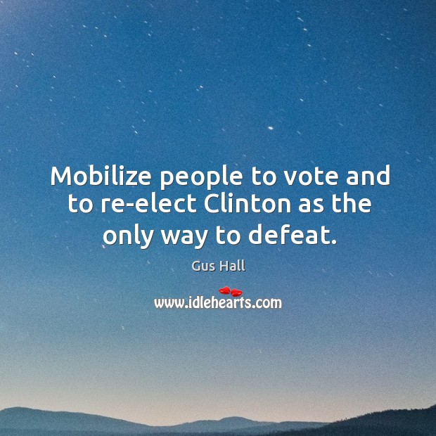 Mobilize people to vote and to re-elect clinton as the only way to defeat. Gus Hall Picture Quote