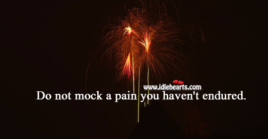 Do not mock a pain you haven’t endured. Image