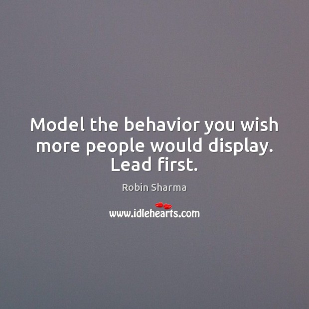 Model the behavior you wish more people would display. Lead first. Robin Sharma Picture Quote