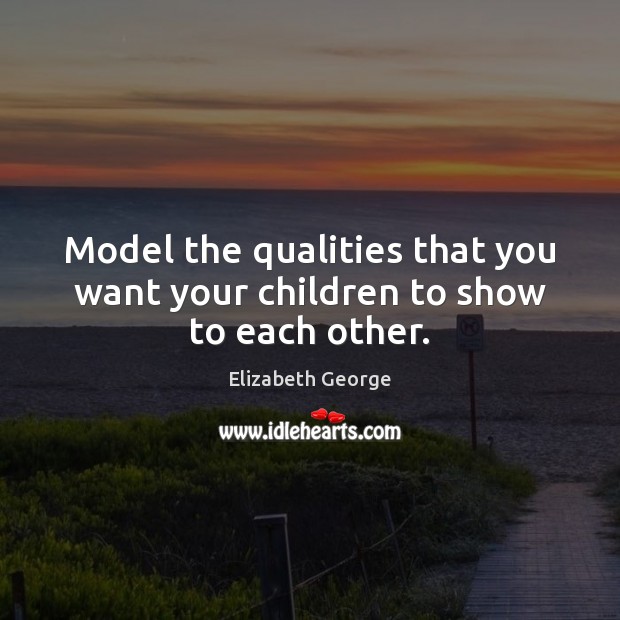 Model the qualities that you want your children to show to each other. Elizabeth George Picture Quote