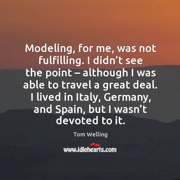 Modeling, for me, was not fulfilling. I didn’t see the point – although I was able to travel a great deal. Tom Welling Picture Quote